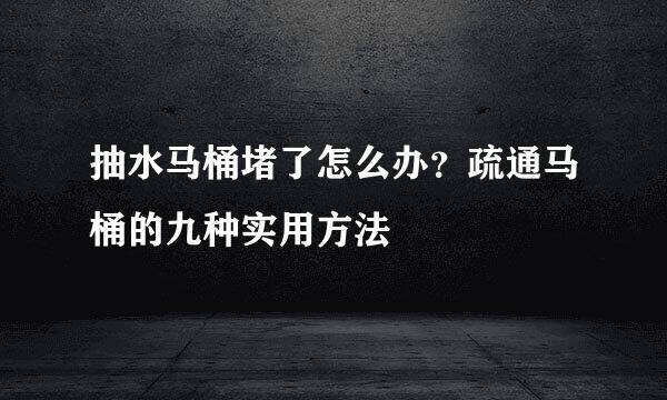 抽水马桶堵了怎么办？疏通马桶的九种实用方法