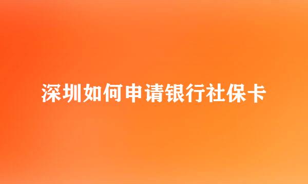 深圳如何申请银行社保卡