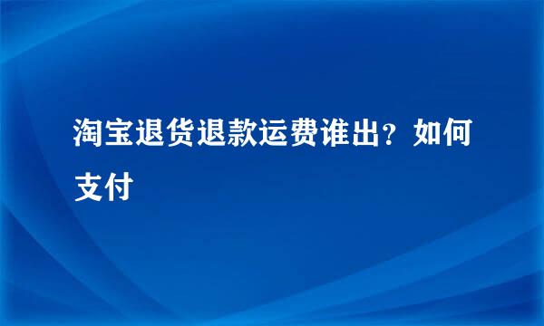 淘宝退货退款运费谁出？如何支付