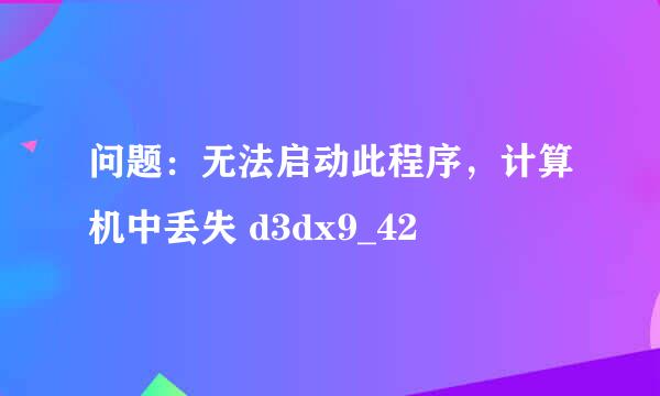 问题：无法启动此程序，计算机中丢失 d3dx9_42