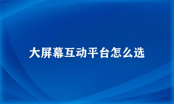 大屏幕互动平台怎么选