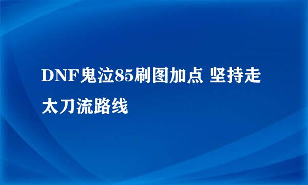 DNF鬼泣85刷图加点 坚持走太刀流路线