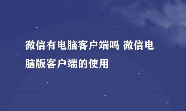 微信有电脑客户端吗 微信电脑版客户端的使用