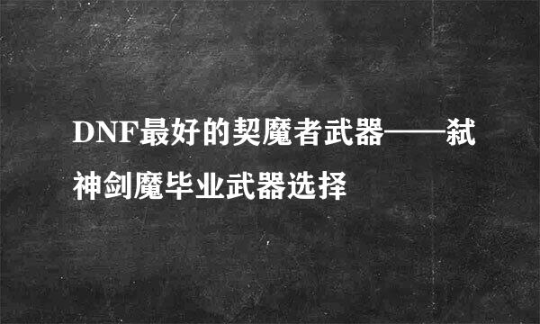 DNF最好的契魔者武器——弑神剑魔毕业武器选择