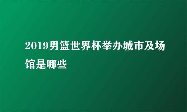 2019男篮世界杯举办城市及场馆是哪些