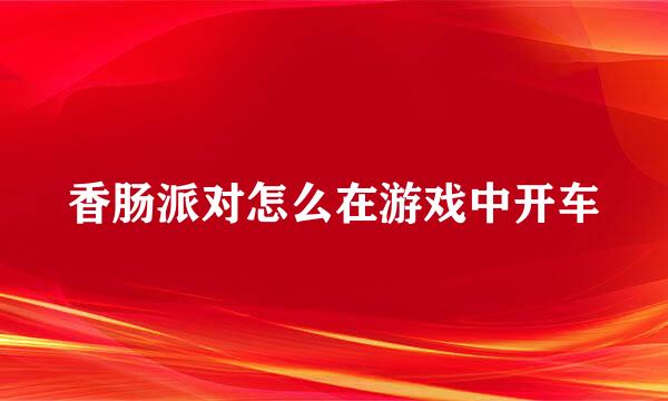 香肠派对怎么在游戏中开车