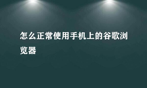 怎么正常使用手机上的谷歌浏览器