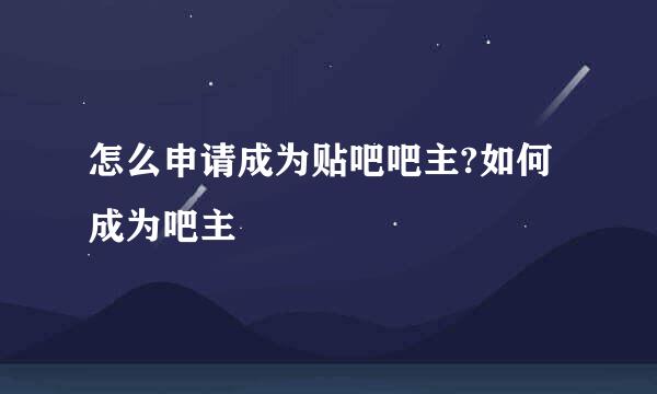 怎么申请成为贴吧吧主?如何成为吧主