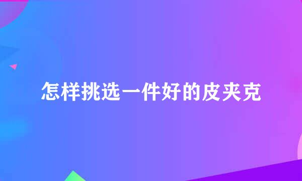 怎样挑选一件好的皮夹克