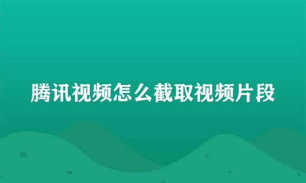 腾讯视频怎么截取视频片段