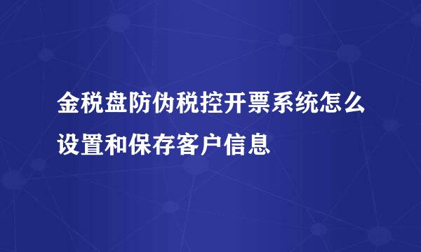 金税盘防伪税控开票系统怎么设置和保存客户信息