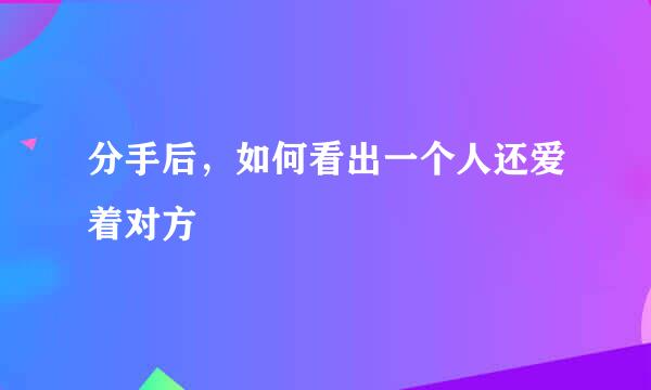 分手后，如何看出一个人还爱着对方