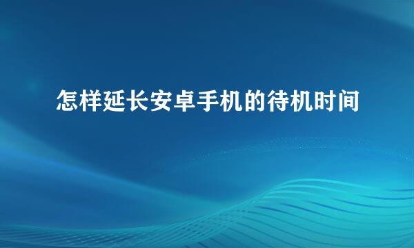 怎样延长安卓手机的待机时间