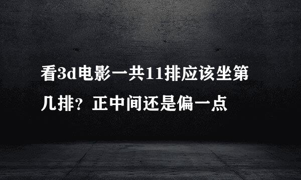 看3d电影一共11排应该坐第几排？正中间还是偏一点