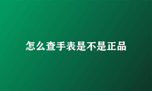 怎么查手表是不是正品