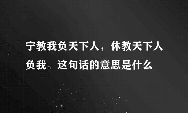 宁教我负天下人，休教天下人负我。这句话的意思是什么