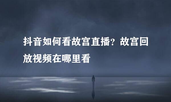 抖音如何看故宫直播？故宫回放视频在哪里看