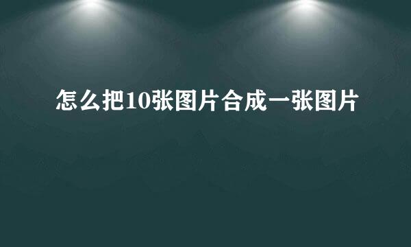 怎么把10张图片合成一张图片