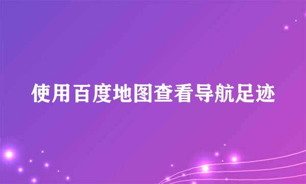 使用百度地图查看导航足迹