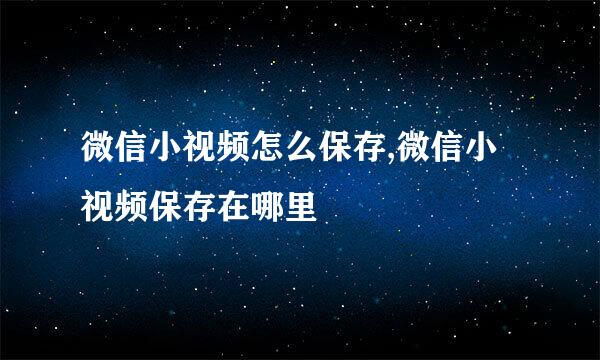 微信小视频怎么保存,微信小视频保存在哪里