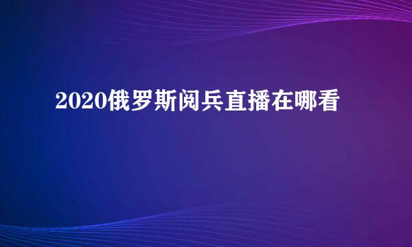 2020俄罗斯阅兵直播在哪看