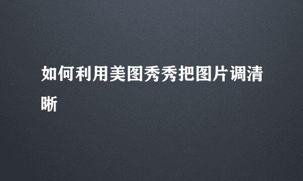 如何利用美图秀秀把图片调清晰