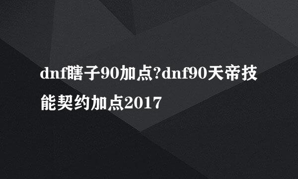 dnf瞎子90加点?dnf90天帝技能契约加点2017