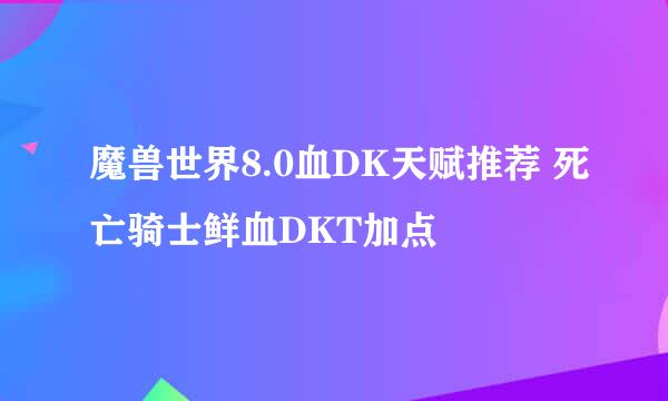 魔兽世界8.0血DK天赋推荐 死亡骑士鲜血DKT加点