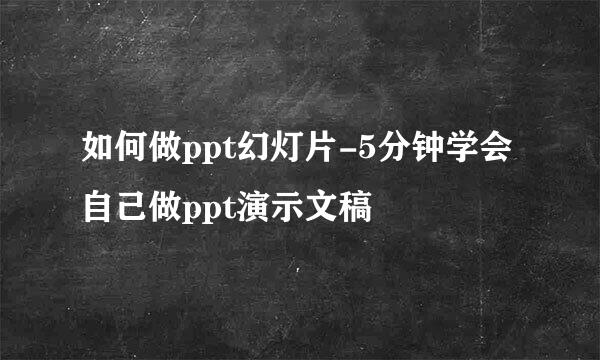 如何做ppt幻灯片-5分钟学会自己做ppt演示文稿