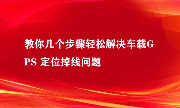 教你几个步骤轻松解决车载GPS 定位掉线问题