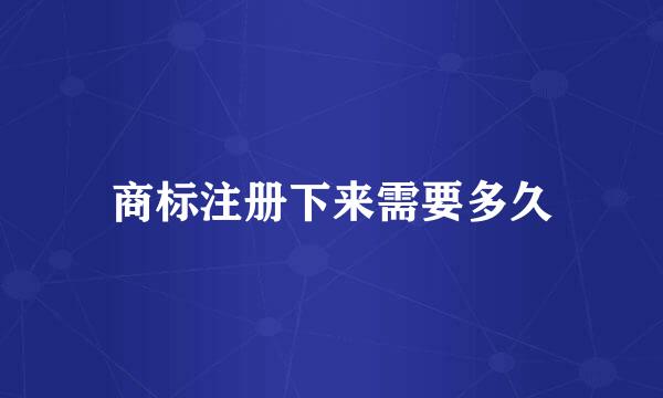 商标注册下来需要多久