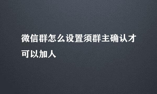 微信群怎么设置须群主确认才可以加人