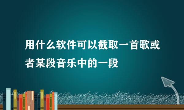 用什么软件可以截取一首歌或者某段音乐中的一段