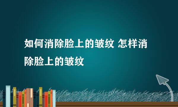 如何消除脸上的皱纹 怎样消除脸上的皱纹