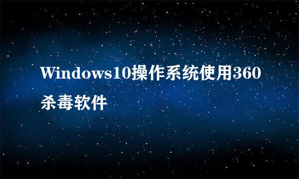 Windows10操作系统使用360杀毒软件