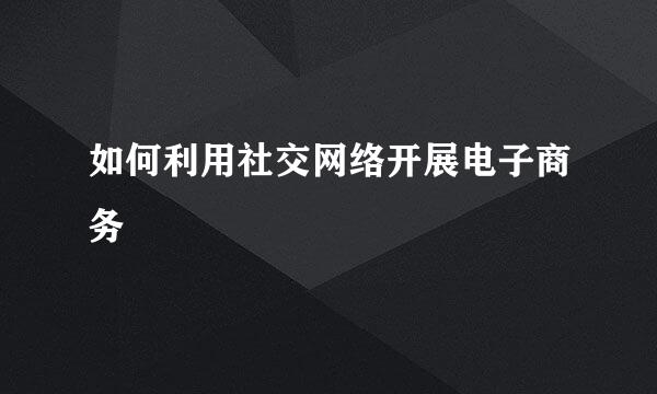 如何利用社交网络开展电子商务