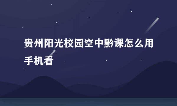 贵州阳光校园空中黔课怎么用手机看