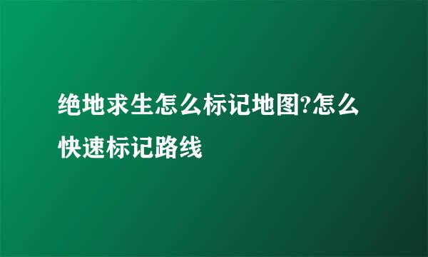 绝地求生怎么标记地图?怎么快速标记路线