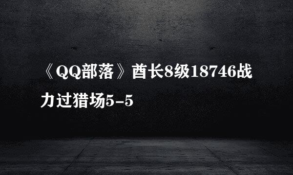 《QQ部落》酋长8级18746战力过猎场5-5