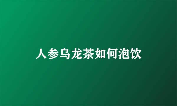 人参乌龙茶如何泡饮