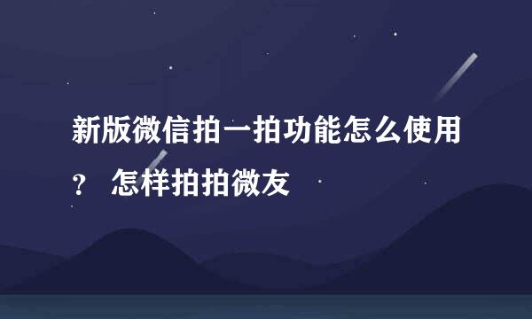 新版微信拍一拍功能怎么使用？ 怎样拍拍微友