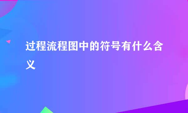 过程流程图中的符号有什么含义