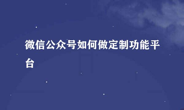 微信公众号如何做定制功能平台