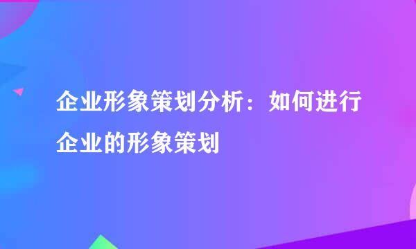 企业形象策划分析：如何进行企业的形象策划