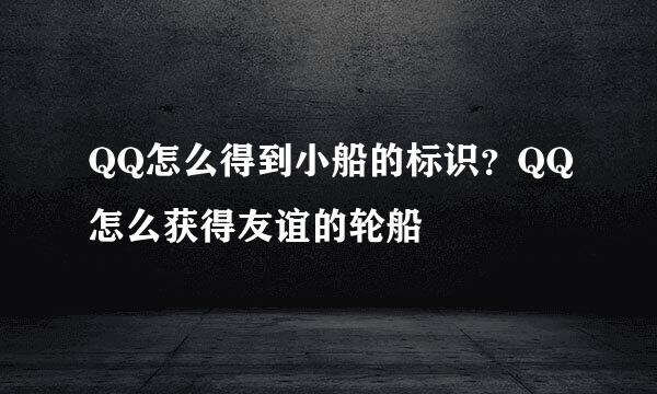 QQ怎么得到小船的标识？QQ怎么获得友谊的轮船