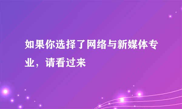 如果你选择了网络与新媒体专业，请看过来