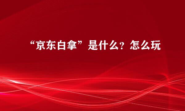 “京东白拿”是什么？怎么玩