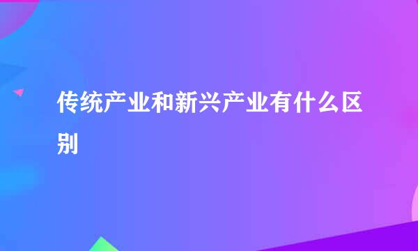 传统产业和新兴产业有什么区别