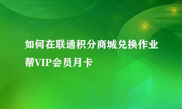 如何在联通积分商城兑换作业帮VIP会员月卡