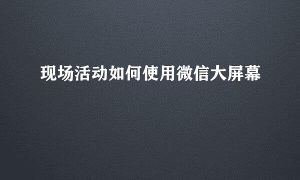 现场活动如何使用微信大屏幕